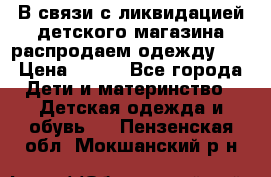 В связи с ликвидацией детского магазина распродаем одежду!!! › Цена ­ 500 - Все города Дети и материнство » Детская одежда и обувь   . Пензенская обл.,Мокшанский р-н